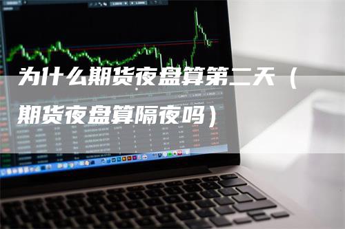 为什么期货夜盘算第二天（期货夜盘算隔夜吗）