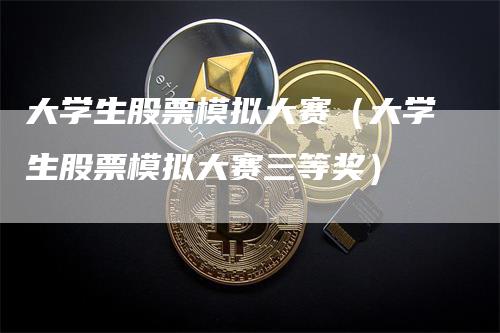 大学生股票模拟大赛（大学生股票模拟大赛三等奖）