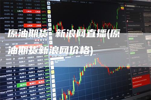 原油期货 新浪网直播(原油期货新浪网价格)