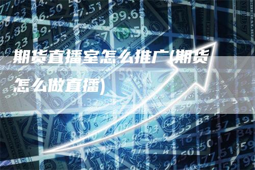 期货直播室怎么推广(期货怎么做直播)