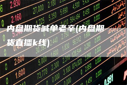 内盘期货喊单老辛(内盘期货直播k线)
