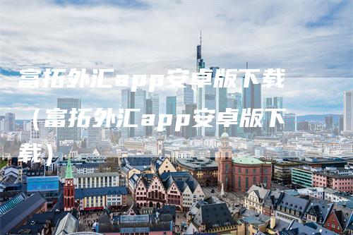 富拓外汇app安卓版下载（富拓外汇app安卓版下载）