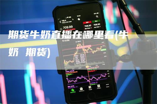 期货牛奶直播在哪里看(牛奶 期货)