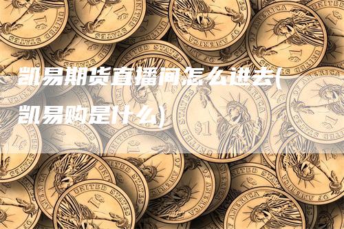 凯易期货直播间怎么进去(凯易购是什么)