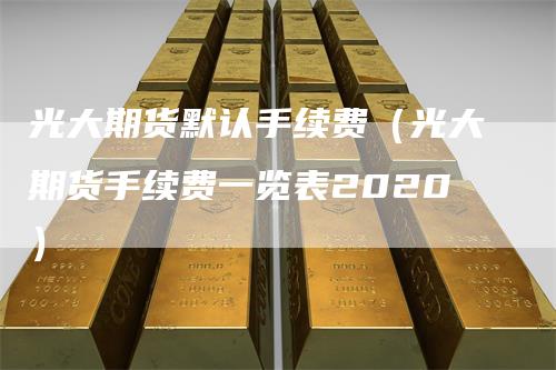 光大期货默认手续费（光大期货手续费一览表2020）