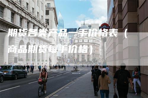 期货各类产品一手价格表（商品期货每手价格）
