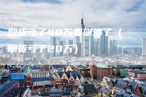 期货亏了40万要崩溃了（期货亏了20万）