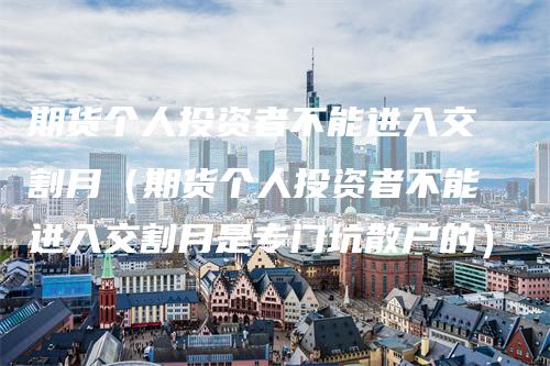 期货个人投资者不能进入交割月（期货个人投资者不能进入交割月是专门坑散户的）