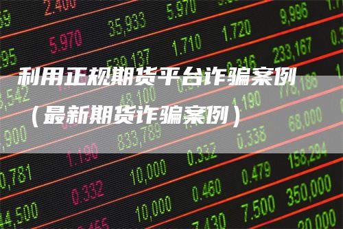 利用正规期货平台诈骗案例（最新期货诈骗案例）