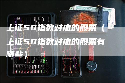 上证50指数对应的股票（上证50指数对应的股票有哪些）