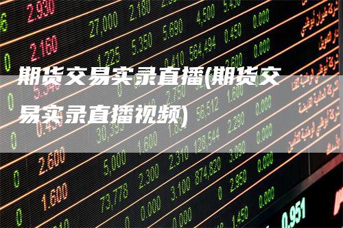 期货交易实录直播(期货交易实录直播视频)