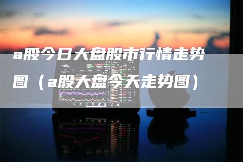 a股今日大盘股市行情走势图（a股大盘今天走势图）