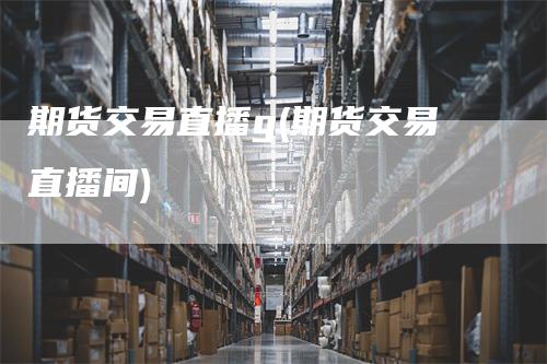 期货交易直播g(期货交易直播间)