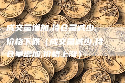 成交量增加,持仓量减少,价格下跌（成交量减少,持仓量增加,价格上涨）