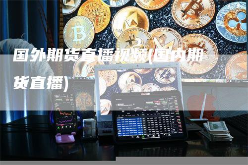 国外期货直播视频(国内期货直播)