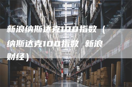 新浪纳斯达克100指数（纳斯达克100指数 新浪财经）