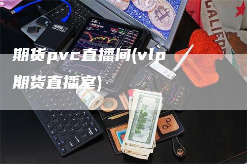 期货pvc直播间(vlp期货直播室)