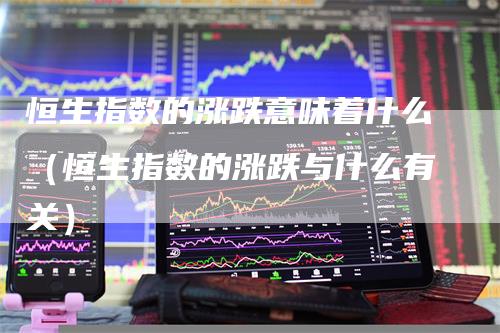 恒生指数的涨跌意味着什么（恒生指数的涨跌与什么有关）