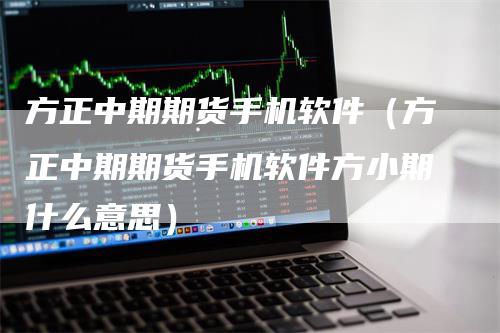 方正中期期货手机软件（方正中期期货手机软件方小期什么意思）