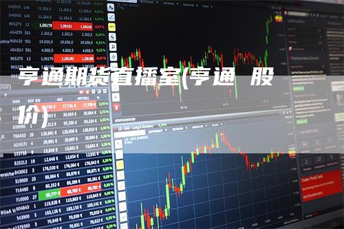 亨通期货直播室(亨通 股价)