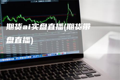 期货ai实盘直播(期货带盘直播)