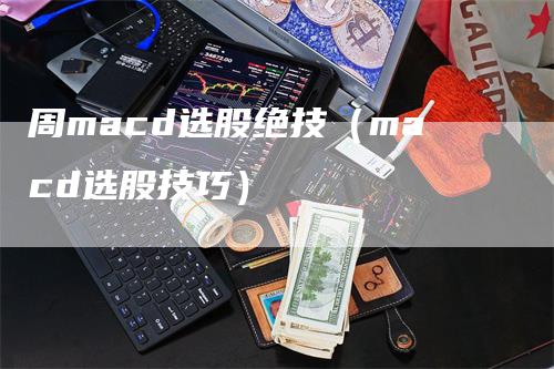 周macd选股绝技（macd选股技巧）