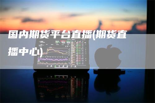 国内期货平台直播(期货直播中心)