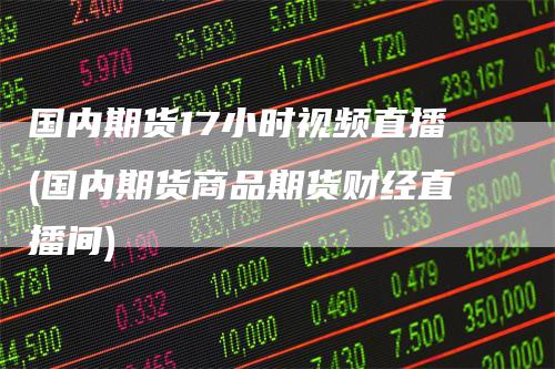 国内期货17小时视频直播(国内期货商品期货财经直播间)