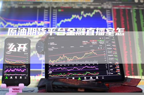 原油期货平台金融直播室怎么开