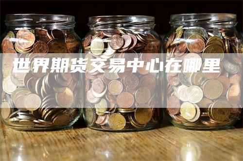 世界期货交易中心在哪里