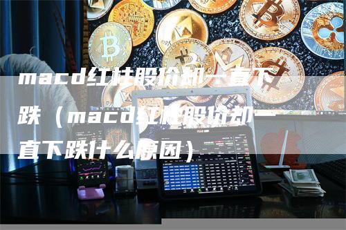 macd红柱股价却一直下跌（macd红柱股价却一直下跌什么原因）