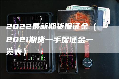 2022最新期货保证金（2021期货一手保证金一览表）