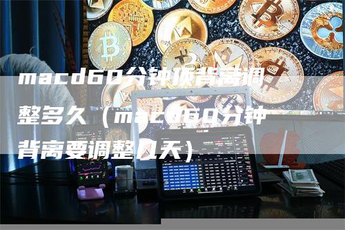 macd60分钟顶背离调整多久（macd60分钟背离要调整几天）