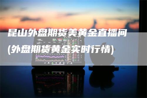 昆山外盘期货美黄金直播间(外盘期货黄金实时行情)