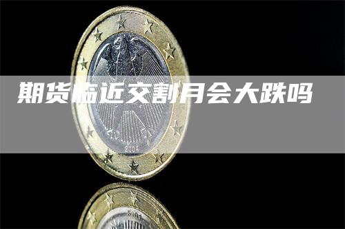 期货临近交割月会大跌吗