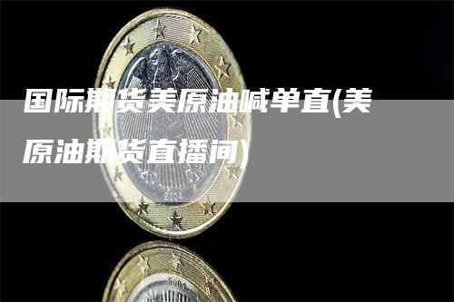 国际期货美原油喊单直(美原油期货直播间)
