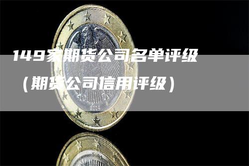 149家期货公司名单评级（期货公司信用评级）