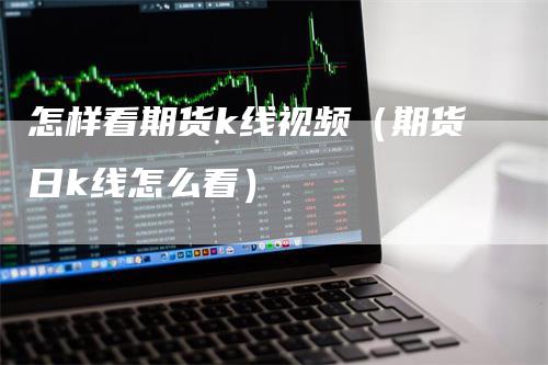 怎样看期货k线视频（期货日k线怎么看）