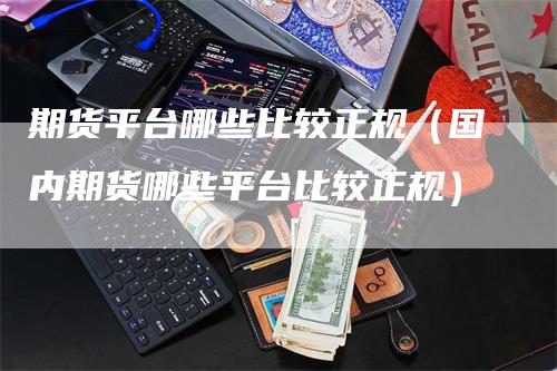期货平台哪些比较正规（国内期货哪些平台比较正规）