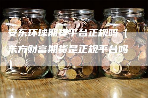 安东环球期货平台正规吗（东方财富期货是正规平台吗）