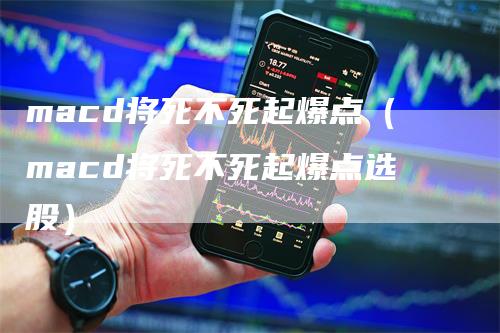 macd将死不死起爆点（macd将死不死起爆点选股）