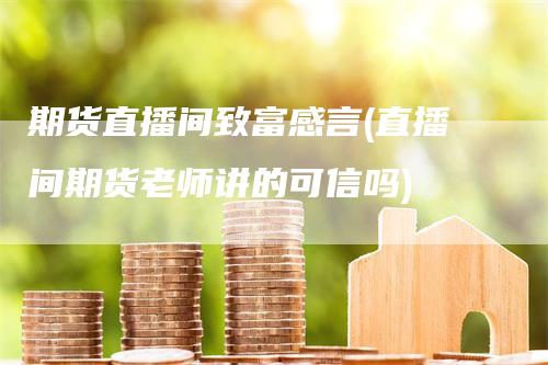 期货直播间致富感言(直播间期货老师讲的可信吗)