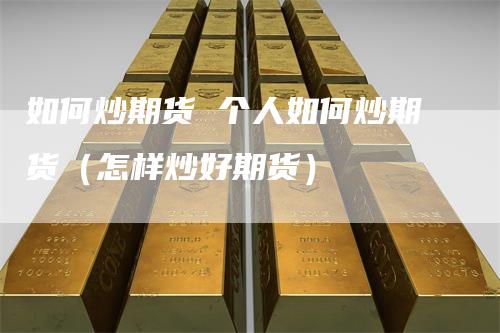 如何炒期货 个人如何炒期货（怎样炒好期货）