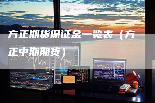 方正期货保证金一览表（方正中期期货）
