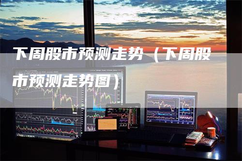 下周股市预测走势（下周股市预测走势图）