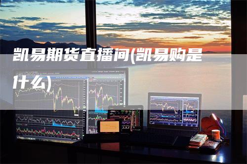 凯易期货直播间(凯易购是什么)