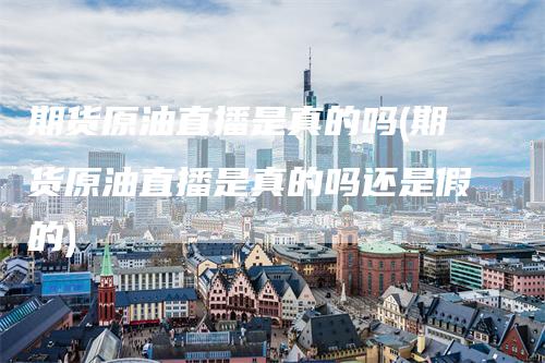 期货原油直播是真的吗(期货原油直播是真的吗还是假的)