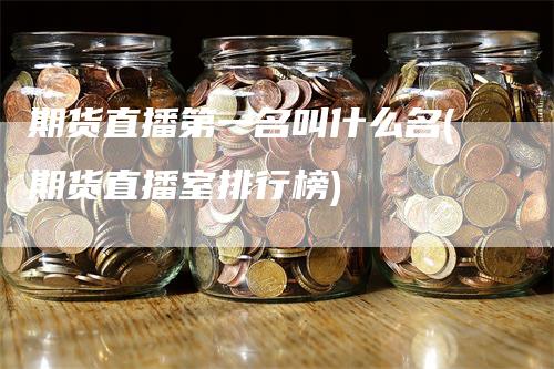 期货直播第一名叫什么名(期货直播室排行榜)
