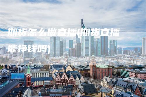 期货怎么做直播(期货直播能挣钱吗)