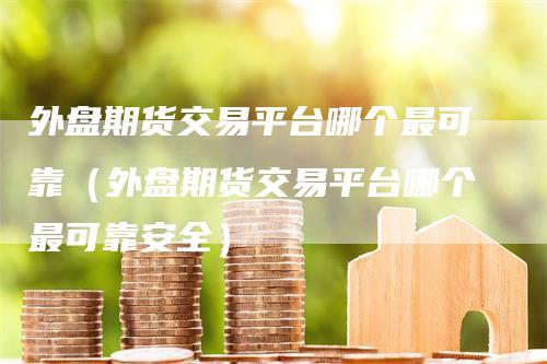 外盘期货交易平台哪个最可靠（外盘期货交易平台哪个最可靠安全）